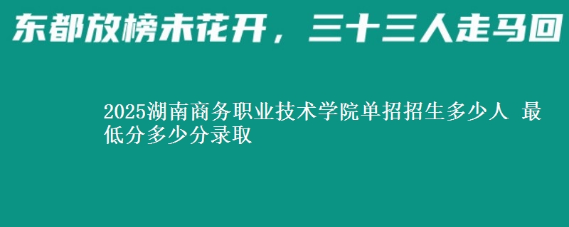 2025湖南商務(wù)職業(yè)技術(shù)學(xué)院?jiǎn)握姓猩嗌偃?最低分多少分錄取