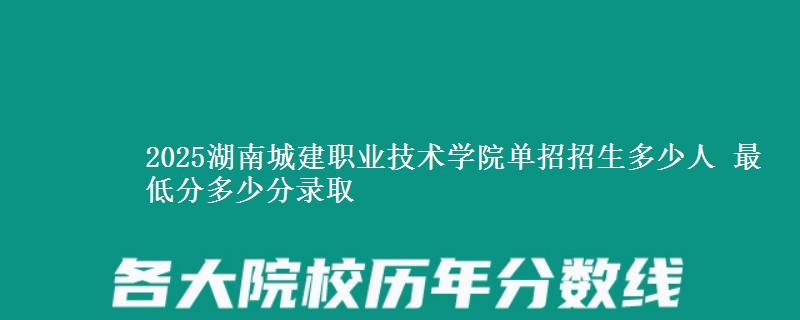 2025湖南城建職業(yè)技術(shù)學(xué)院?jiǎn)握姓猩嗌偃?最低分多少分錄取