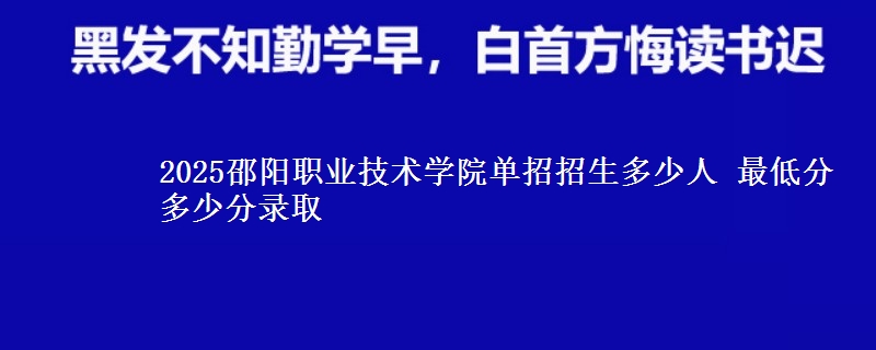 2025邵陽職業(yè)技術(shù)學(xué)院?jiǎn)握姓猩嗌偃?最低分多少分錄取