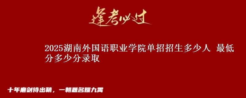 2025湖南外國語職業(yè)學(xué)院?jiǎn)握姓猩嗌偃?最低分多少分錄取