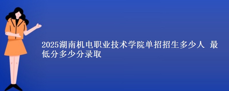 2025湖南機(jī)電職業(yè)技術(shù)學(xué)院單招招生多少人 最低分多少分錄取