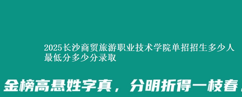 2025長沙商貿(mào)旅游職業(yè)技術(shù)學(xué)院單招招生多少人 最低分多少分錄取