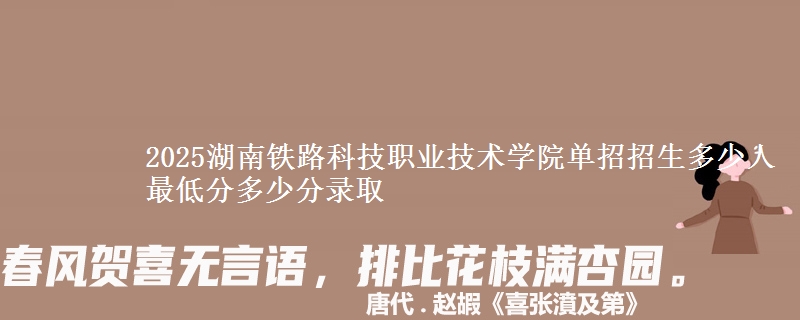 2025湖南鐵路科技職業(yè)技術(shù)學(xué)院單招招生多少人 最低分多少分錄取
