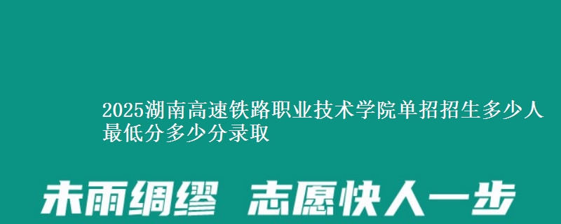 2025湖南高速鐵路職業(yè)技術(shù)學(xué)院單招招生多少人 最低分多少分錄取