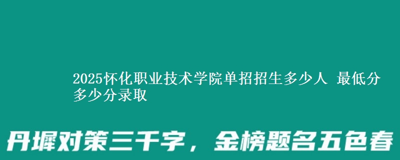 2025懷化職業(yè)技術(shù)學(xué)院單招招生多少人 最低分多少分錄取