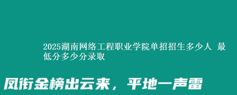 2025湖南網(wǎng)絡(luò)工程職業(yè)學(xué)院單招招生多少人 最低分多少分錄取