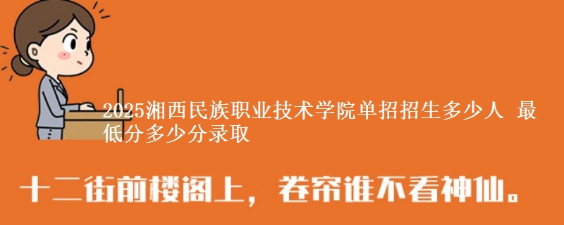 2025湘西民族職業(yè)技術(shù)學(xué)院?jiǎn)握姓猩嗌偃?最低分多少分錄取