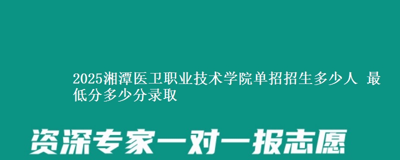 2025湘潭醫(yī)衛(wèi)職業(yè)技術(shù)學(xué)院?jiǎn)握姓猩嗌偃?最低分多少分錄取