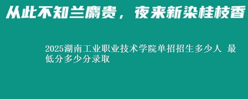 2025湖南工業(yè)職業(yè)技術(shù)學(xué)院單招招生多少人 最低分多少分錄取
