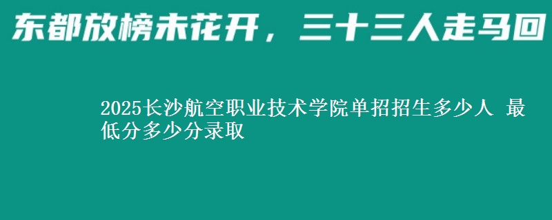 2025長沙航空職業(yè)技術(shù)學(xué)院單招招生多少人 最低分多少分錄取