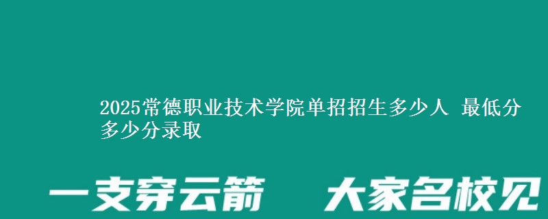 2025常德職業(yè)技術(shù)學(xué)院單招招生多少人 最低分多少分錄取