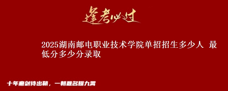 2025湖南郵電職業(yè)技術(shù)學(xué)院單招招生多少人 最低分多少分錄取