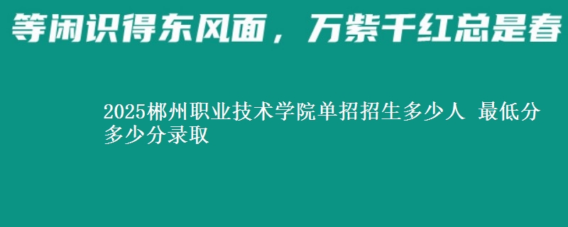 2025郴州職業(yè)技術(shù)學(xué)院?jiǎn)握姓猩嗌偃?最低分多少分錄取