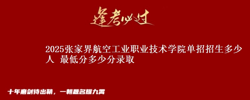 2025張家界航空工業(yè)職業(yè)技術(shù)學(xué)院?jiǎn)握姓猩嗌偃?最低分多少分錄取