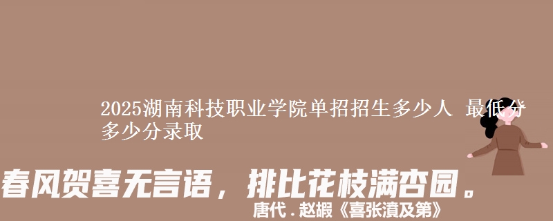 2025湖南科技職業(yè)學(xué)院單招招生多少人 最低分多少分錄取