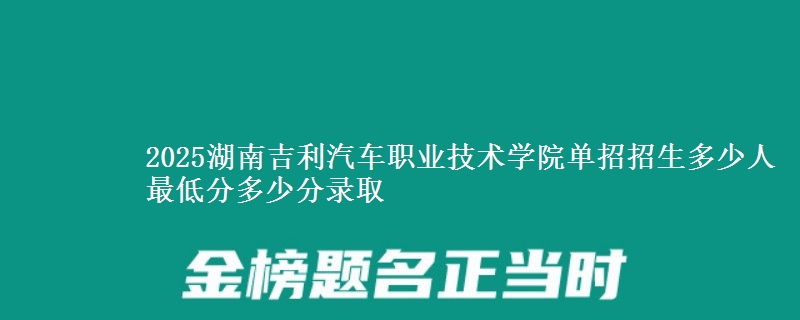 2025湖南吉利汽車職業(yè)技術(shù)學(xué)院單招招生多少人 最低分多少分錄取