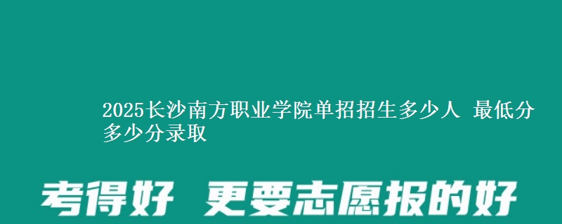 2025長(zhǎng)沙南方職業(yè)學(xué)院?jiǎn)握姓猩嗌偃?最低分多少分錄取