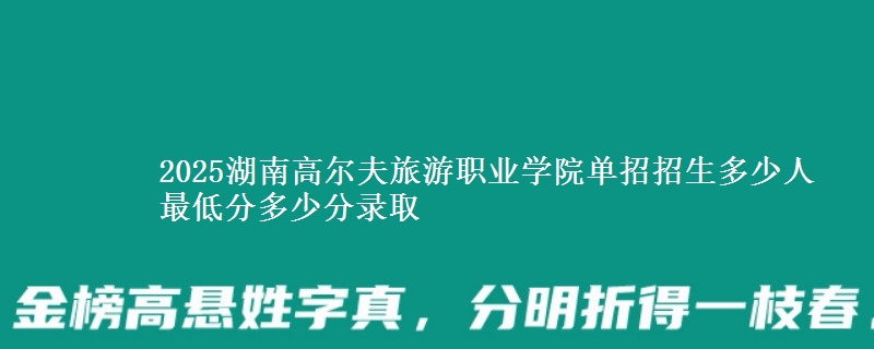 2025湖南高爾夫旅游職業(yè)學(xué)院?jiǎn)握姓猩嗌偃?最低分多少分錄取