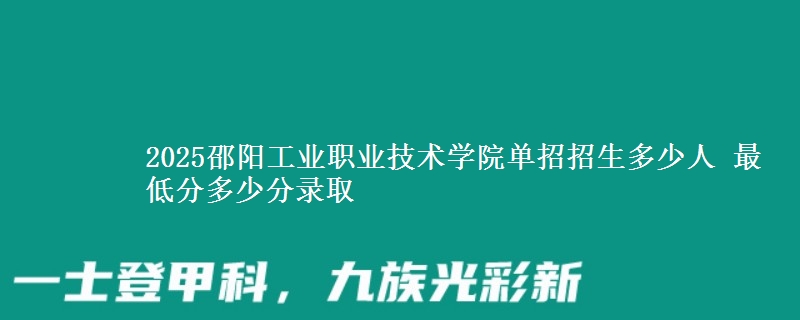 2025邵陽(yáng)工業(yè)職業(yè)技術(shù)學(xué)院?jiǎn)握姓猩嗌偃?最低分多少分錄取