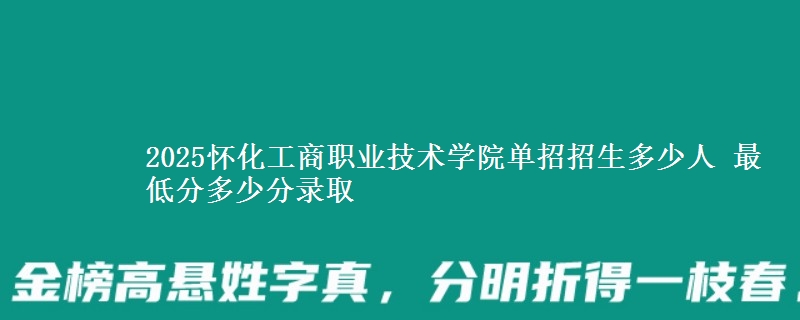 2025懷化工商職業(yè)技術(shù)學(xué)院?jiǎn)握姓猩嗌偃?最低分多少分錄取