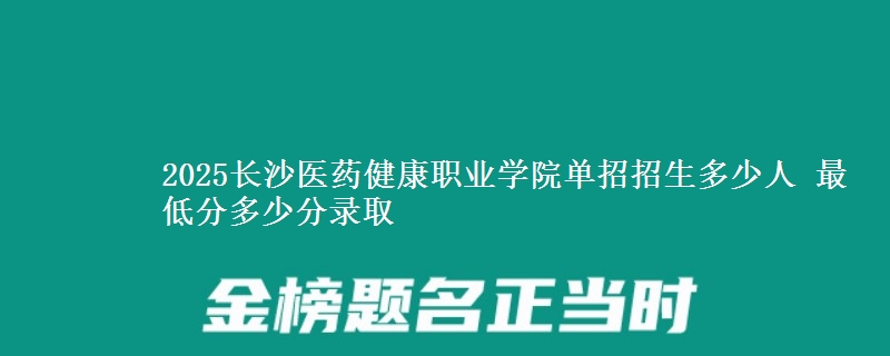 2025長(zhǎng)沙醫(yī)藥健康職業(yè)學(xué)院?jiǎn)握姓猩嗌偃?最低分多少分錄取