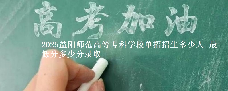 2025益陽(yáng)師范高等?？茖W(xué)校單招招生多少人 最低分多少分錄取