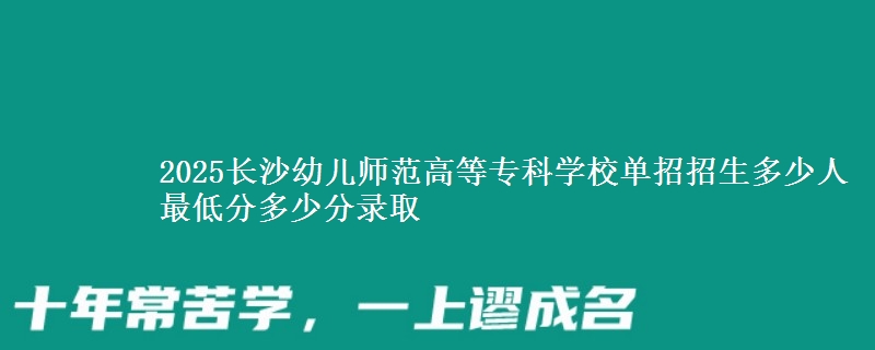 2025長(zhǎng)沙幼兒師范高等?？茖W(xué)校單招招生多少人 最低分多少分錄取