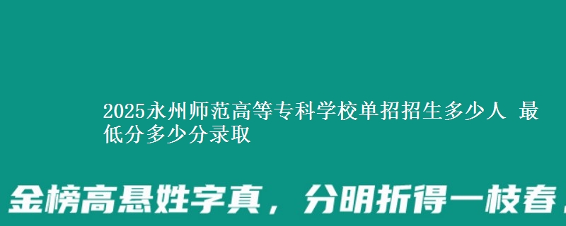 2025永州師范高等?？茖W(xué)校單招招生多少人 最低分多少分錄取