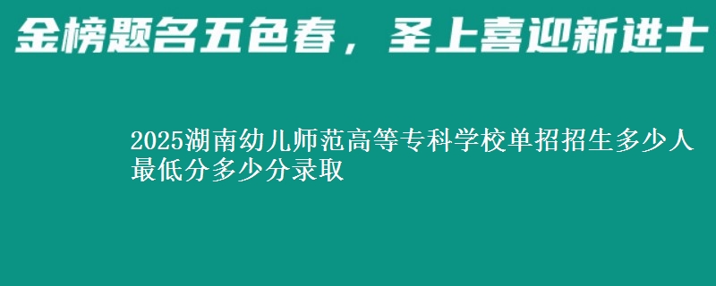 2025湖南幼兒師范高等專科學(xué)校單招招生多少人 最低分多少分錄取
