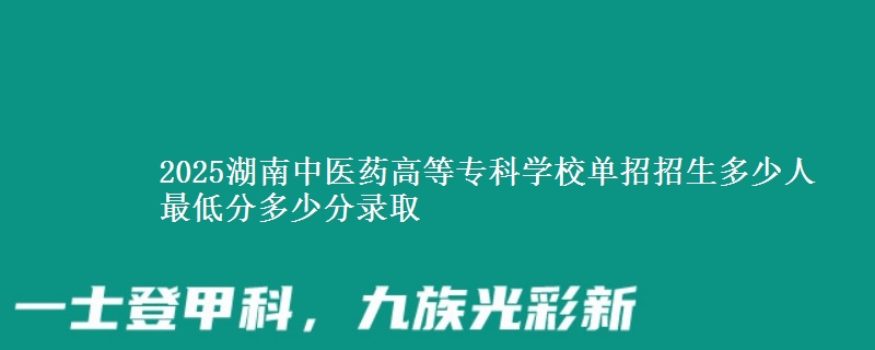 2025湖南中醫(yī)藥高等專科學(xué)校單招招生多少人 最低分多少分錄取