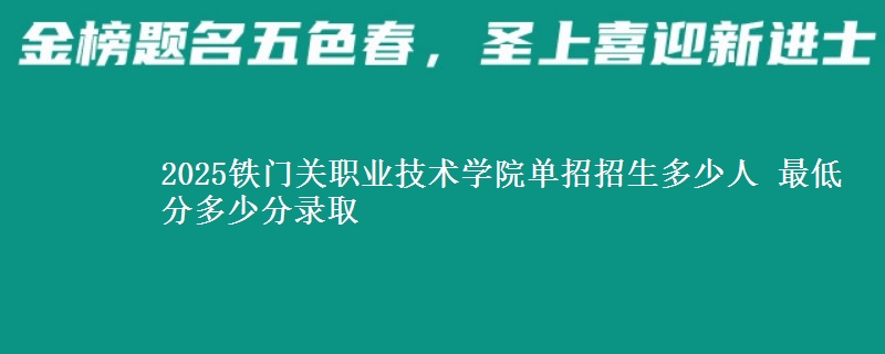2025鐵門關(guān)職業(yè)技術(shù)學(xué)院單招招生多少人 最低分多少分錄取
