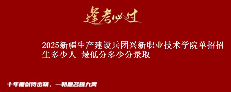 2025新疆生產(chǎn)建設(shè)兵團(tuán)興新職業(yè)技術(shù)學(xué)院單招招生多少人 最低分多少分錄取