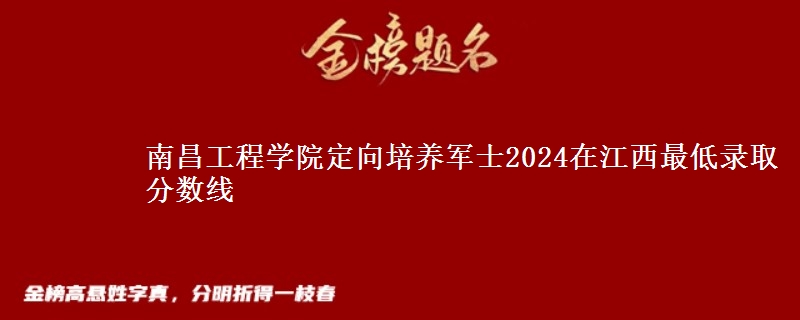南昌工程學院定向培養(yǎng)軍士2024在江西最低錄取分數線