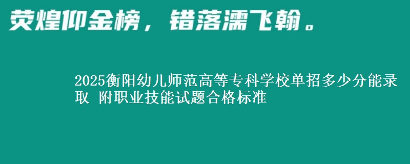 2025衡陽幼兒師范高等?？茖W(xué)校單招多少分能錄取 附職業(yè)技能試題合格標(biāo)準(zhǔn)