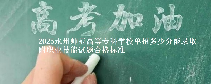 2025永州師范高等?？茖W(xué)校單招多少分能錄取 附職業(yè)技能試題合格標(biāo)準(zhǔn)