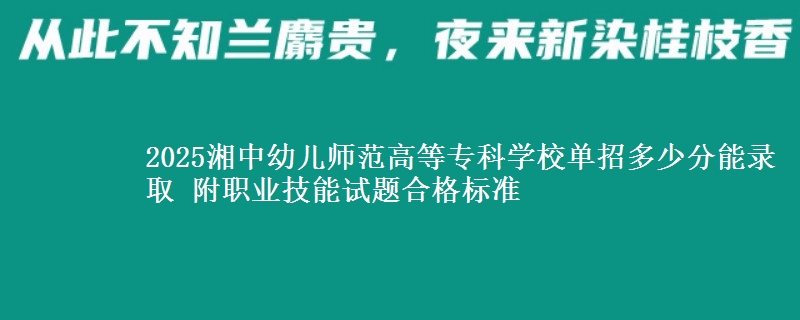 2025湘中幼兒師范高等專科學(xué)校單招多少分能錄取 附職業(yè)技能試題合格標(biāo)準(zhǔn)