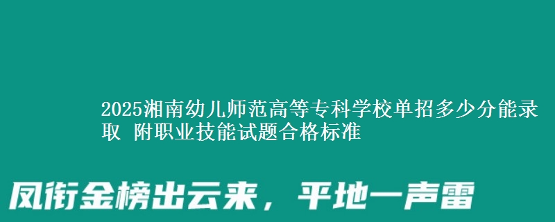 2025湘南幼兒師范高等?？茖W(xué)校單招多少分能錄取 附職業(yè)技能試題合格標(biāo)準(zhǔn)