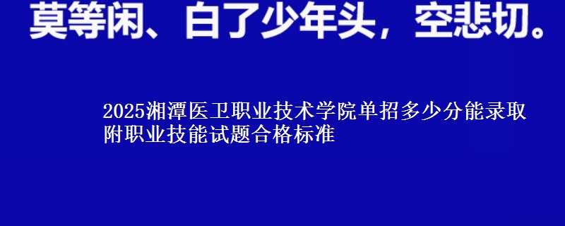 2025湘潭醫(yī)衛(wèi)職業(yè)技術(shù)學(xué)院單招多少分能錄取 附職業(yè)技能試題合格標(biāo)準(zhǔn)