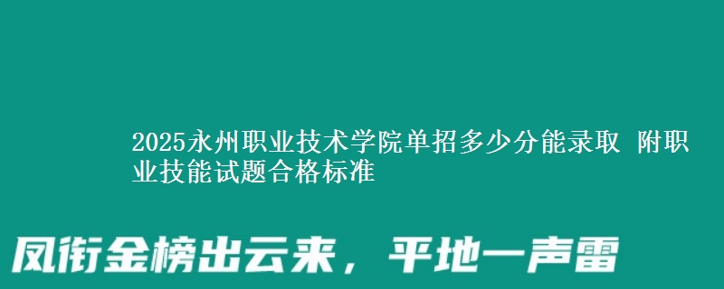2025永州職業(yè)技術(shù)學(xué)院單招多少分能錄取 附職業(yè)技能試題合格標(biāo)準(zhǔn)