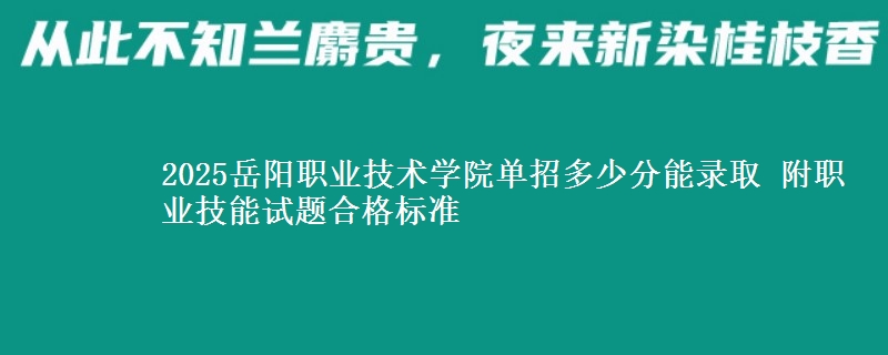 2025岳陽職業(yè)技術(shù)學(xué)院單招多少分能錄取 附職業(yè)技能試題合格標(biāo)準(zhǔn)