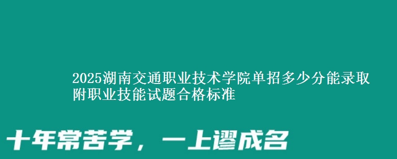 2025湖南交通職業(yè)技術(shù)學(xué)院單招多少分能錄取 附職業(yè)技能試題合格標(biāo)準(zhǔn)