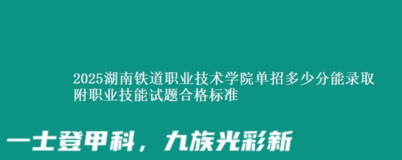 2025湖南鐵道職業(yè)技術(shù)學(xué)院?jiǎn)握卸嗌俜帜茕浫?附職業(yè)技能試題合格標(biāo)準(zhǔn)
