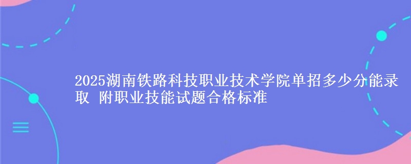 2025湖南鐵路科技職業(yè)技術(shù)學(xué)院?jiǎn)握卸嗌俜帜茕浫?附職業(yè)技能試題合格標(biāo)準(zhǔn)