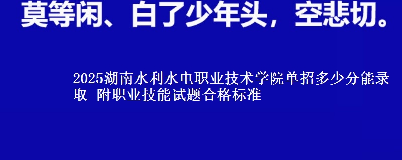2025湖南水利水電職業(yè)技術(shù)學(xué)院?jiǎn)握卸嗌俜帜茕浫?附職業(yè)技能試題合格標(biāo)準(zhǔn)