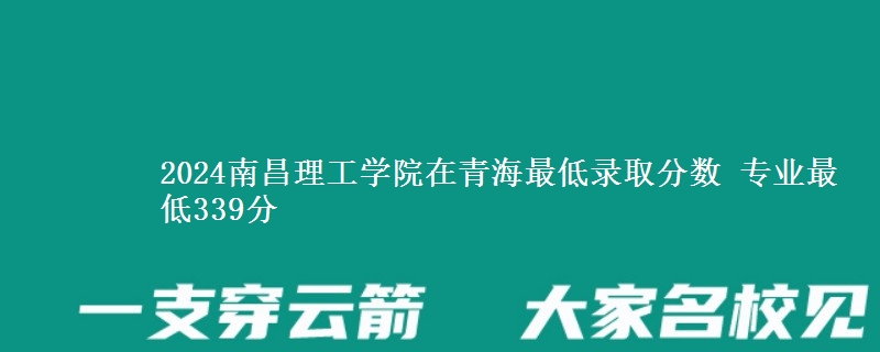 2024南昌理工學(xué)院在青海最低錄取分?jǐn)?shù) 專業(yè)最低339分