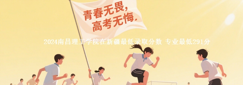 2024南昌理工學(xué)院在新疆最低錄取分?jǐn)?shù) 專業(yè)最低291分