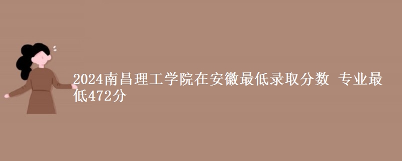 2024南昌理工學(xué)院在安徽最低錄取分?jǐn)?shù) 專業(yè)最低472分