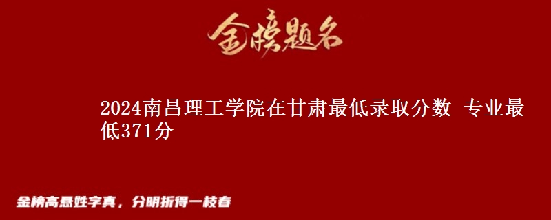 2024南昌理工學(xué)院在甘肅最低錄取分?jǐn)?shù) 專業(yè)最低371分