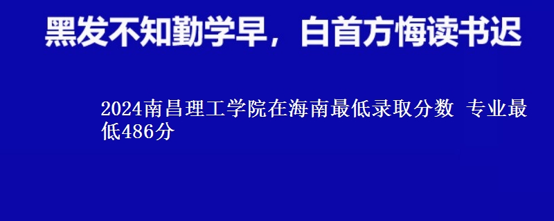 2024南昌理工學(xué)院在海南最低錄取分?jǐn)?shù) 專業(yè)最低486分