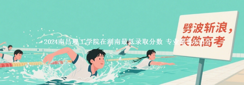2024南昌理工學(xué)院在湖南最低錄取分?jǐn)?shù) 專業(yè)最低420分